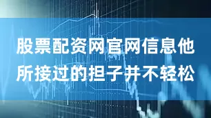 股票配资网官网信息他所接过的担子并不轻松