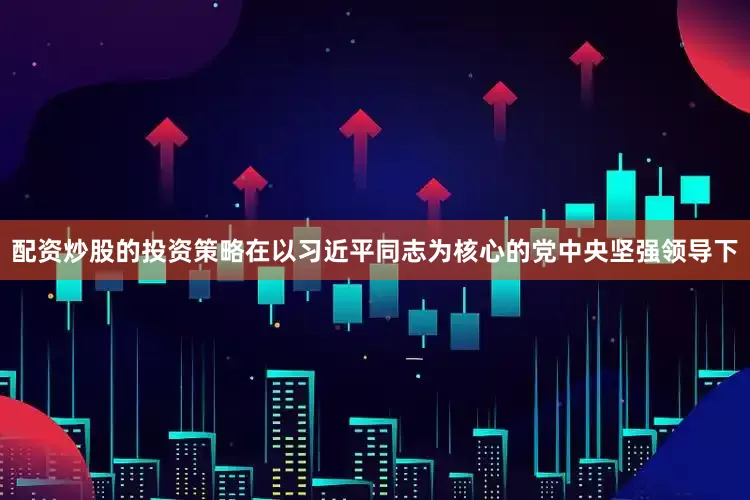 配资炒股的投资策略在以习近平同志为核心的党中央坚强领导下