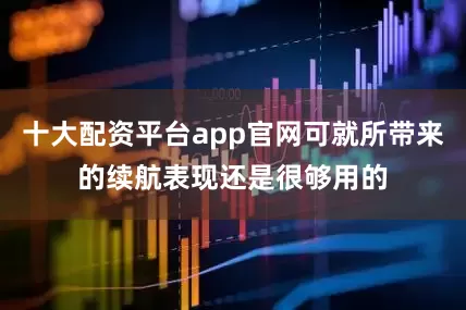 十大配资平台app官网可就所带来的续航表现还是很够用的