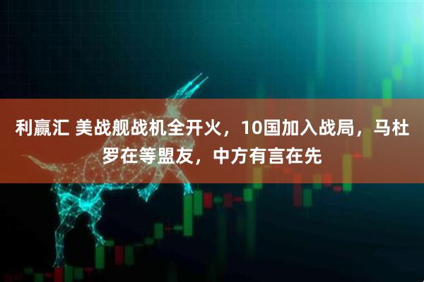 利赢汇 美战舰战机全开火,10国加入战局,马杜罗在等盟友,中方有言在先