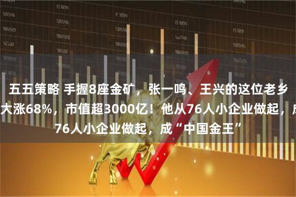 五五策略 手握8座金矿，张一鸣、王兴的这位老乡又敲钟！首日大涨68%，市值超3000亿！他从76人小企业做起，成“中国金王”