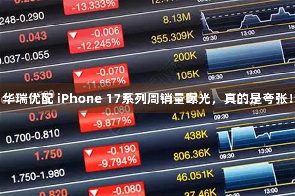 华瑞优配 iPhone 17系列周销量曝光，真的是夸张！