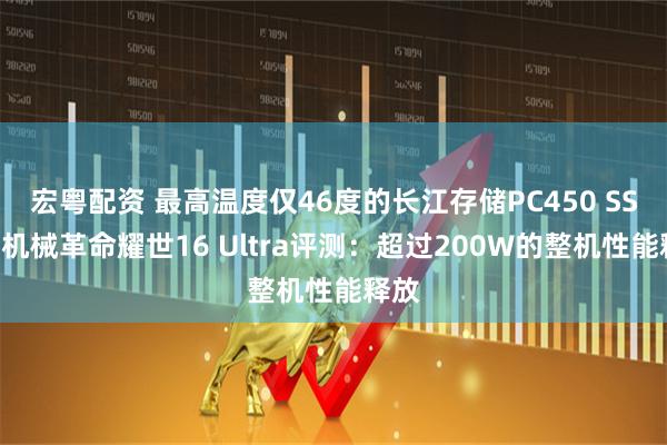 宏粤配资 最高温度仅46度的长江存储PC450 SSD！机械革命耀世16 Ultra评测：超过200W的整机性能释放