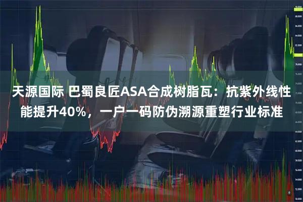 天源国际 巴蜀良匠ASA合成树脂瓦：抗紫外线性能提升40%，一户一码防伪溯源重塑行业标准