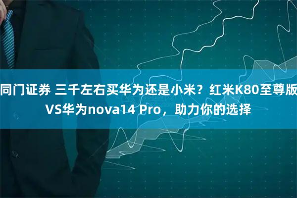 同门证券 三千左右买华为还是小米？红米K80至尊版VS华为nova14 Pro，助力你的选择