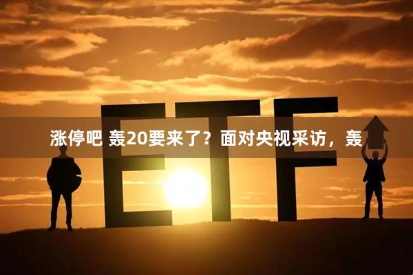 涨停吧 轰20要来了?面对央视采访,轰