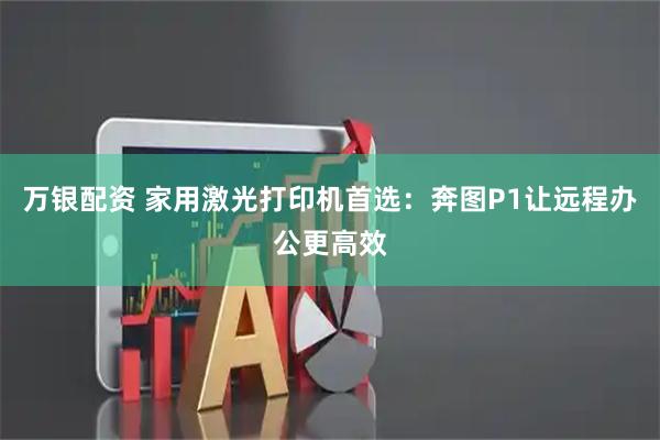万银配资 家用激光打印机首选:奔图P1让远程办公更高效