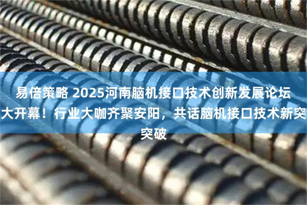 易倍策略 2025河南脑机接口技术创新发展论坛盛大开幕！行业大咖齐聚安阳，共话脑机接口技术新突破