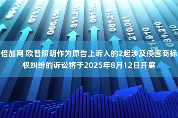 倍加网 欧普照明作为原告上诉人的2起涉及侵害商标权纠纷的诉讼将于2025年8月12日开庭