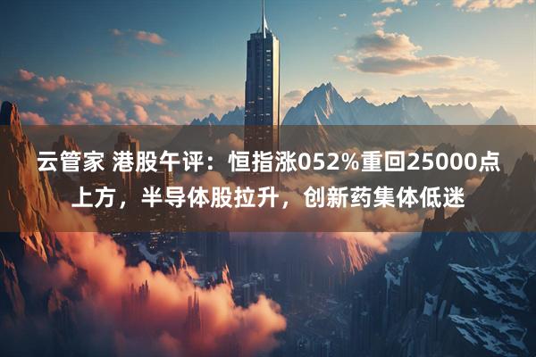 云管家 港股午评：恒指涨052%重回25000点上方，半导体股拉升，创新药集体低迷