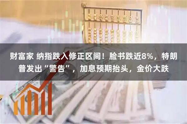 财富家 纳指跌入修正区间!脸书跌近8%,特朗普发出“警告”,加息预期抬头,金价大跌