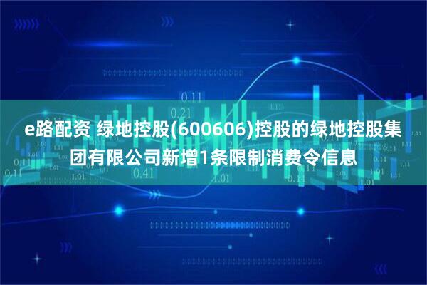 e路配资 绿地控股(600606)控股的绿地控股集团有限公司新增1条限制消费令信息