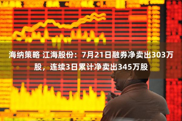 海纳策略 江海股份：7月21日融券净卖出303万股，连续3日累计净卖出345万股