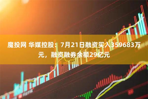 魔投网 华媒控股:7月21日融资买入359683万元,融资融券余额29亿元