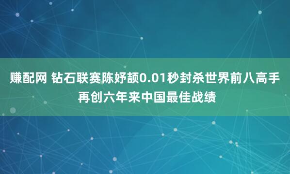 赚配网 钻石联赛陈妤颉0.01秒封杀世界前八高手 再创六年来中国最佳战绩