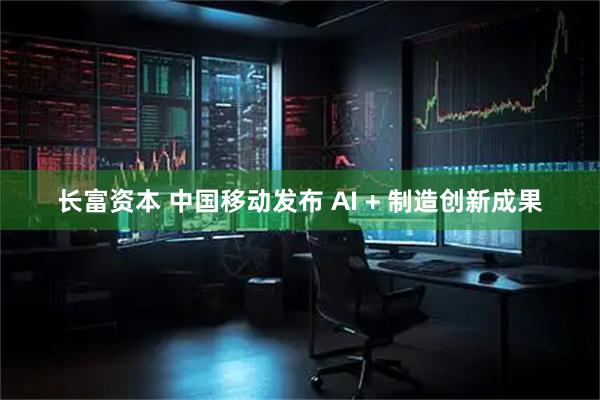 长富资本 中国移动发布 AI + 制造创新成果