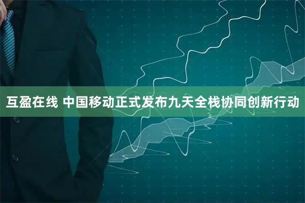 互盈在线 中国移动正式发布九天全栈协同创新行动