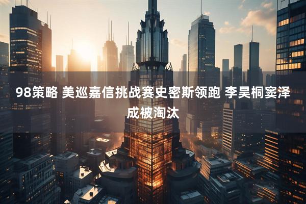 98策略 美巡嘉信挑战赛史密斯领跑 李昊桐窦泽成被淘汰