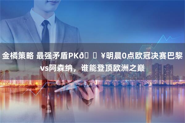 金橘策略 最强矛盾PK🔥明晨0点欧冠决赛巴黎vs阿森纳，谁能登顶欧洲之巅