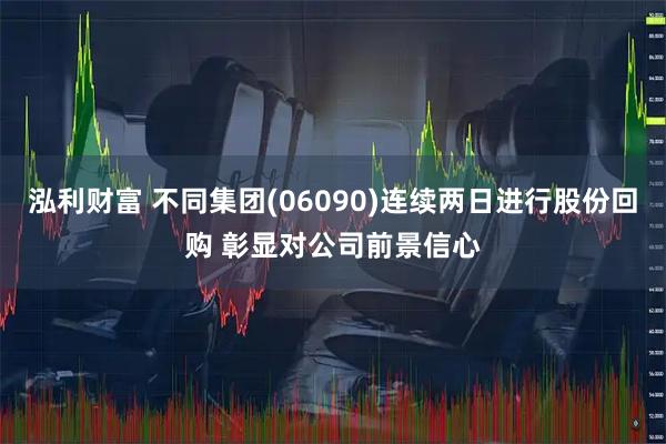 泓利财富 不同集团(06090)连续两日进行股份回购 彰显对公司前景信心
