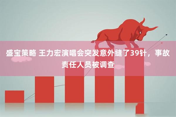 盛宝策略 王力宏演唱会突发意外缝了39针，事故责任人员被调查