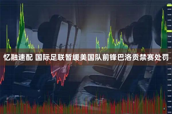 忆融速配 国际足联暂缓美国队前锋巴洛贡禁赛处罚