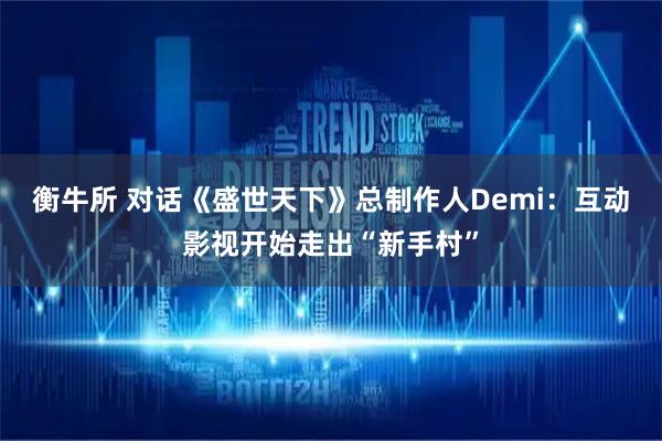 衡牛所 对话《盛世天下》总制作人Demi：互动影视开始走出“新手村”