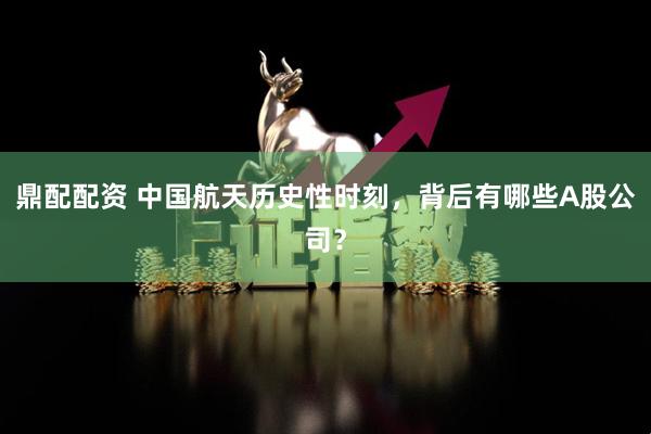 鼎配配资 中国航天历史性时刻，背后有哪些A股公司？