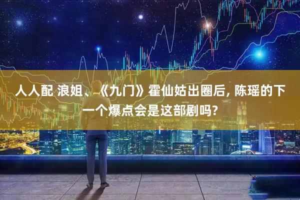 人人配 浪姐、《九门》霍仙姑出圈后, 陈瑶的下一个爆点会是这部剧吗?