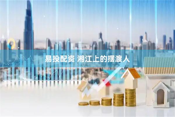 易投配资 湘江上的摆渡人