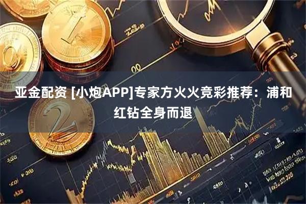 亚金配资 [小炮APP]专家方火火竞彩推荐：浦和红钻全身而退