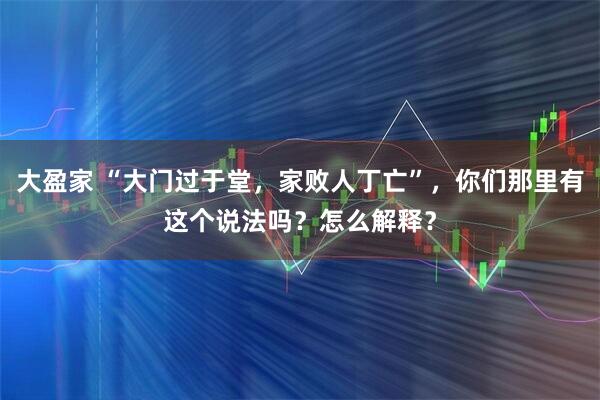 大盈家 “大门过于堂，家败人丁亡”，你们那里有这个说法吗？怎么解释？